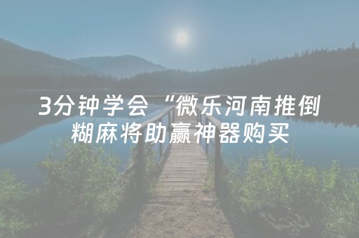 3分钟学会“微乐河南推倒糊麻将助赢神器购买（专用辅牌神器免安装）