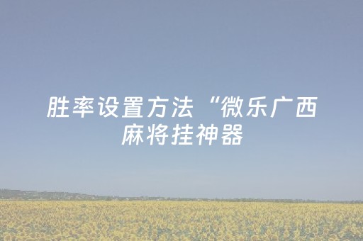 胜率设置方法“微乐广西麻将挂神器（助赢神器通用版）