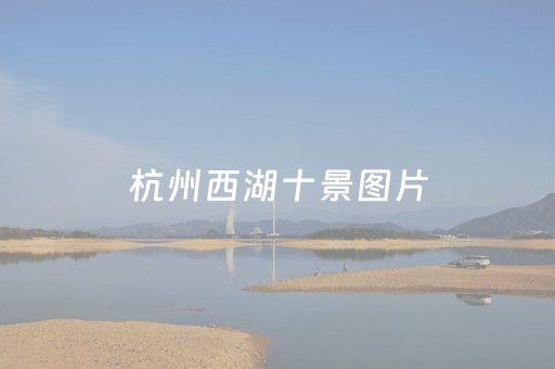 杭州西湖十景图片（杭州西湖十景是哪十景图片）