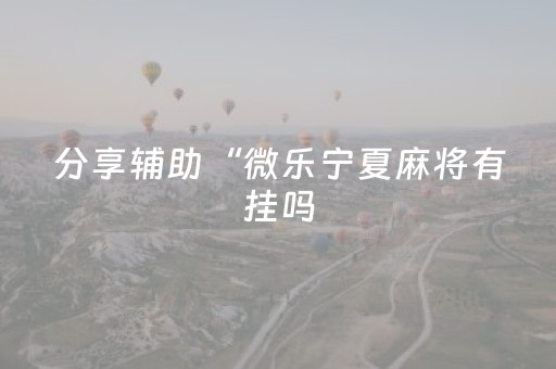 分享辅助“微乐宁夏麻将有挂吗（助赢神器通用版）