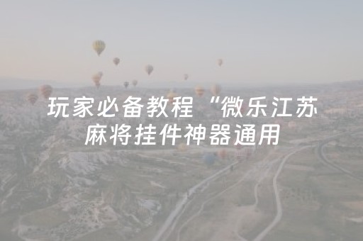 玩家必备教程“微乐江苏麻将挂件神器通用（助赢神器通用版）