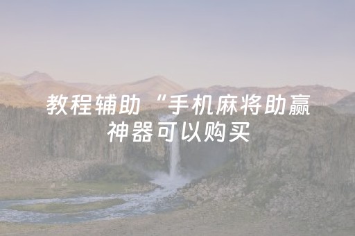 教程辅助“手机麻将助赢神器可以购买（助赢神器通用版）