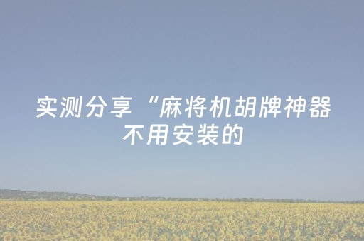 实测分享“麻将机胡牌神器不用安装的（专用辅牌神器免安装）