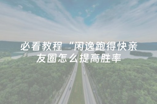 必看教程“闲逸跑得快亲友圈怎么提高胜率（专用辅牌神器免安装）