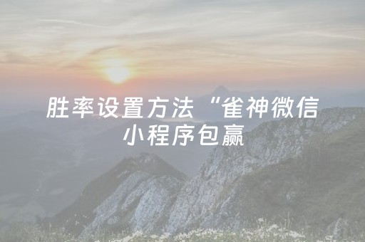 胜率设置方法“雀神微信小程序包赢（专用辅牌神器免安装）