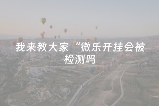 我来教大家“微乐开挂会被检测吗（专用辅牌神器免安装）