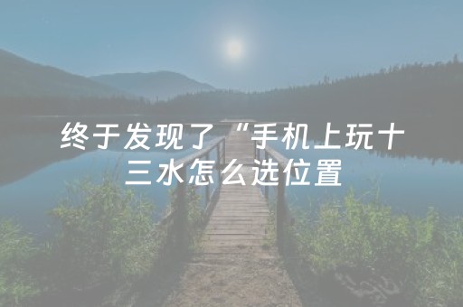 终于发现了“手机上玩十三水怎么选位置（助赢神器通用版）