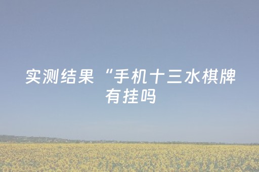实测结果“手机十三水棋牌有挂吗（助赢神器通用版）