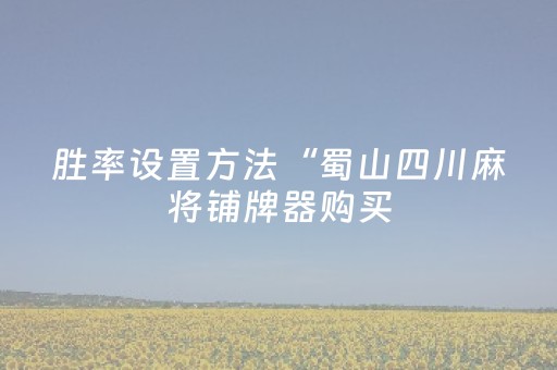 胜率设置方法“蜀山四川麻将铺牌器购买（专用辅牌神器免安装）