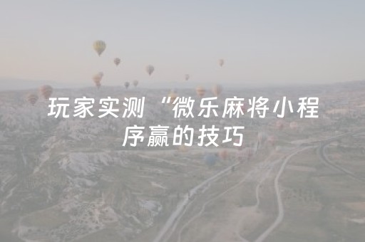 玩家实测“微乐麻将小程序赢的技巧（专用辅牌神器免安装）