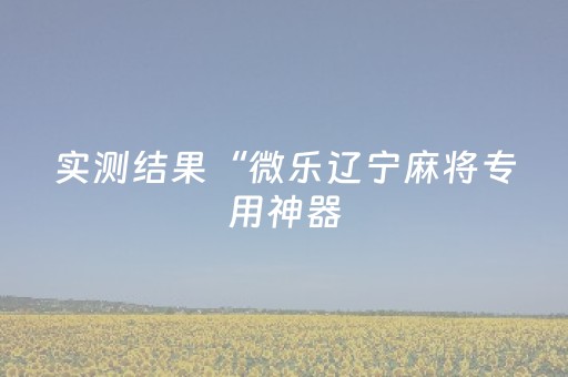 实测结果“微乐辽宁麻将专用神器（专用辅牌神器免安装）