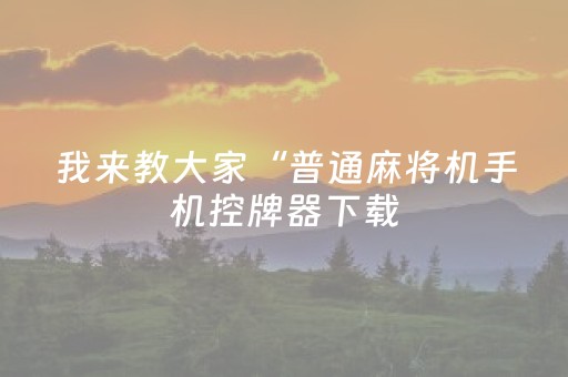 我来教大家“普通麻将机手机控牌器下载（专用辅牌神器免安装）
