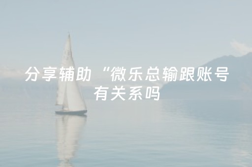分享辅助“微乐总输跟账号有关系吗（专用辅牌神器免安装）