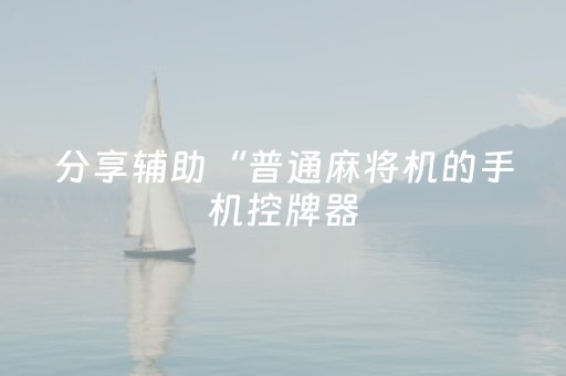 分享辅助“普通麻将机的手机控牌器（专用辅牌神器免安装）