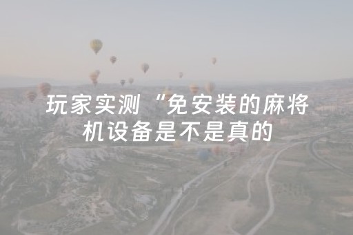 玩家实测“免安装的麻将机设备是不是真的（助赢神器通用版）