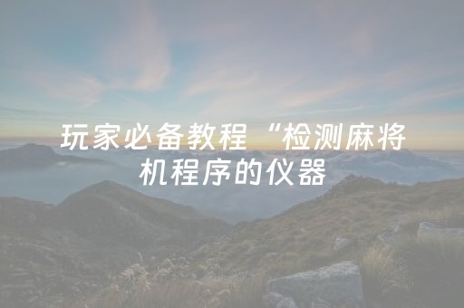 玩家必备教程“检测麻将机程序的仪器（助赢神器通用版）