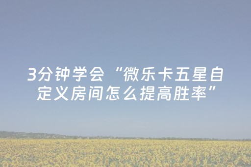 3分钟学会“微乐卡五星自定义房间怎么提高胜率”（详细透视教程）-哔哩哔哩