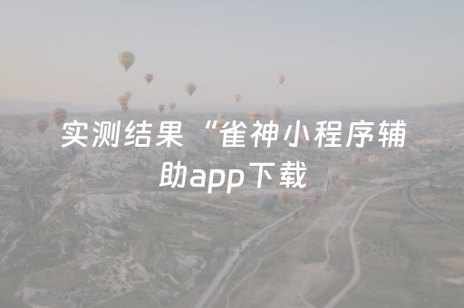 实测结果“雀神小程序辅助app下载（专用辅牌神器免安装）