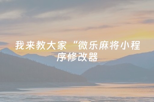 我来教大家“微乐麻将小程序修改器（助赢神器通用版）