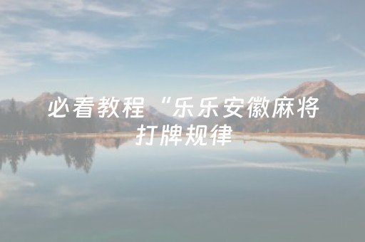 必看教程“乐乐安徽麻将打牌规律（专用辅牌神器免安装）