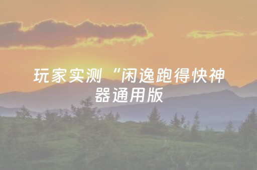 玩家实测“闲逸跑得快神器通用版（助赢神器通用版）