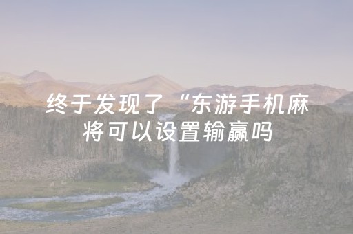 终于发现了“东游手机麻将可以设置输赢吗（助赢神器通用版）