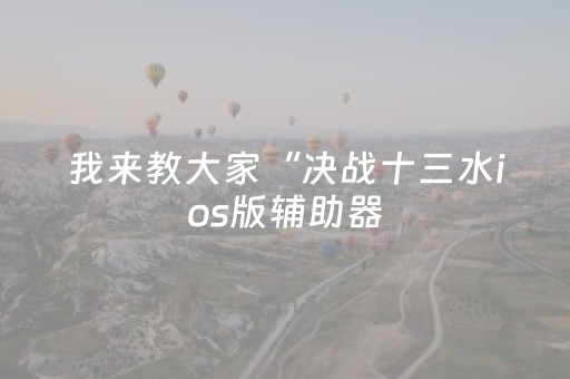 我来教大家“决战十三水ios版辅助器（专用辅牌神器免安装）