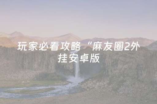 玩家必看攻略“麻友圈2外挂安卓版（专用辅牌神器免安装）