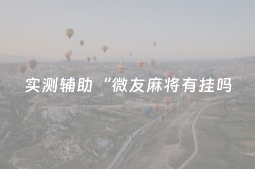 实测辅助“微友麻将有挂吗（专用辅牌神器免安装）