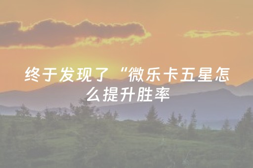 终于发现了“微乐卡五星怎么提升胜率（助赢神器通用版）