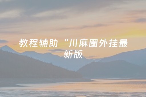 教程辅助“川麻圈外挂最新版（专用辅牌神器免安装）