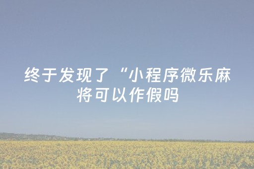 终于发现了“小程序微乐麻将可以作假吗（助赢神器通用版）