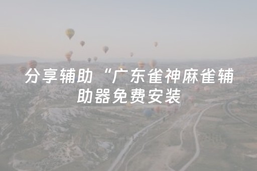 分享辅助“广东雀神麻雀辅助器免费安装（专用辅牌神器免安装）