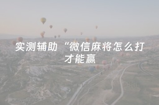 实测辅助“微信麻将怎么打才能赢（助赢神器通用版）
