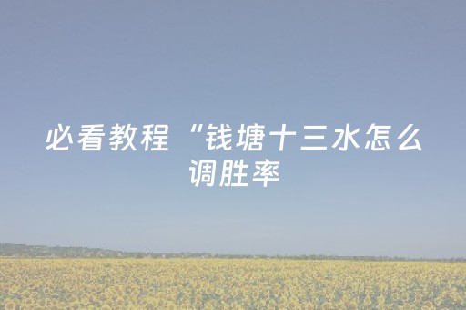 必看教程“钱塘十三水怎么调胜率（助赢神器通用版）