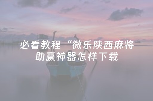 必看教程“微乐陕西麻将助赢神器怎样下载（专用辅牌神器免安装）