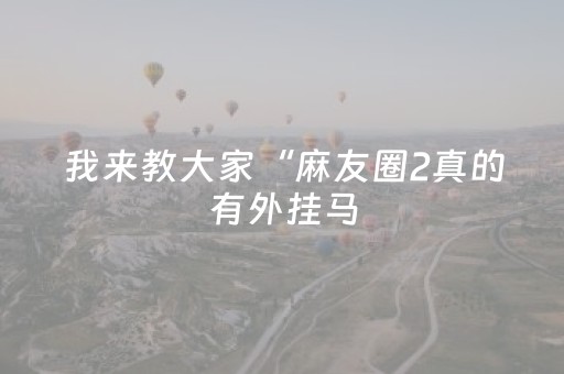 我来教大家“麻友圈2真的有外挂马（专用辅牌神器免安装）