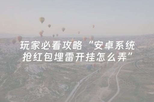 玩家必看攻略“安卓系统抢红包埋雷开挂怎么弄”（详细透视教程）-哔哩哔哩