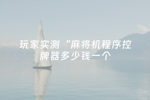 玩家实测“麻将机程序控牌器多少钱一个（专用辅牌神器免安装）