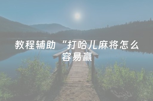 教程辅助“打哈儿麻将怎么容易赢（专用辅牌神器免安装）