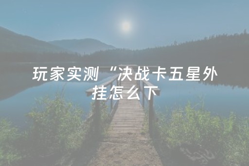 玩家实测“决战卡五星外挂怎么下（专用辅牌神器免安装）