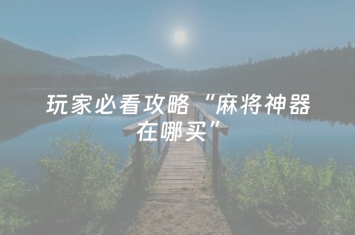 玩家必看攻略“麻将神器在哪买”（详细透视教程）-哔哩哔哩