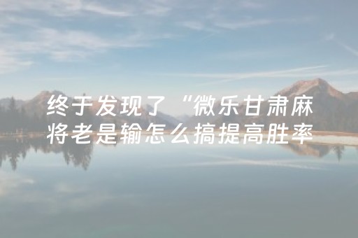 终于发现了“微乐甘肃麻将老是输怎么搞提高胜率（助赢神器通用版）