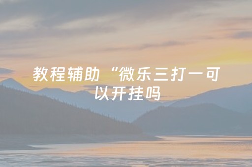 教程辅助“微乐三打一可以开挂吗（助赢神器通用版）