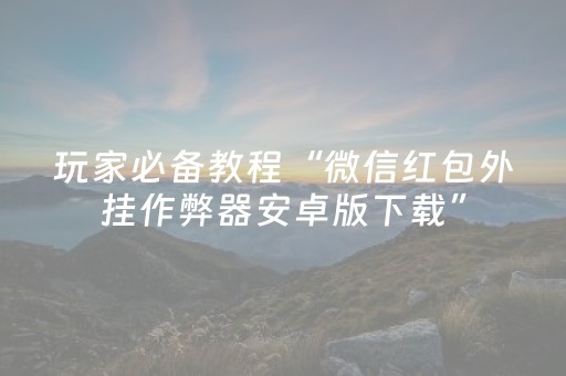 玩家必备教程“微信红包外挂作弊器安卓版下载”（详细透视教程）-哔哩哔哩