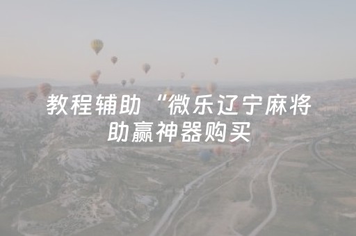 教程辅助“微乐辽宁麻将助赢神器购买（助赢神器通用版）