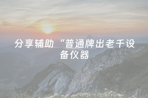 分享辅助“普通牌出老千设备仪器（助赢神器通用版）