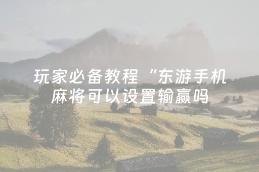 玩家必备教程“东游手机麻将可以设置输赢吗（专用辅牌神器免安装）
