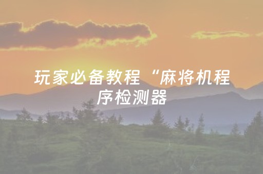 玩家必备教程“麻将机程序检测器（专用辅牌神器免安装）