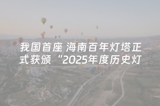 我国首座 海南百年灯塔正式获颁“2025年度历史灯塔”